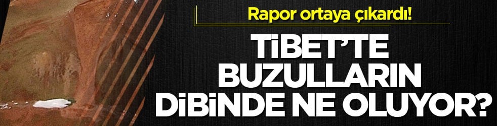 Rapor ortaya çıkardı! Tibet’te buzulların dibinde ne oluyor?