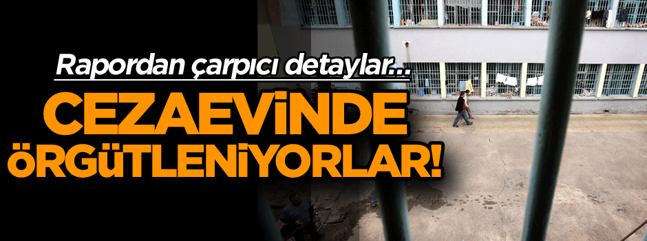 Rapordan çarpıcı detaylar… Cezaevinde örgütleniyorlar!