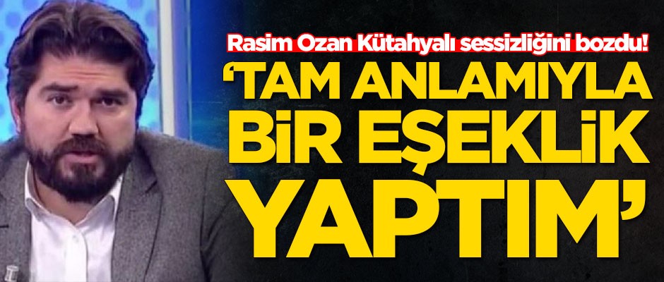 Rasim Ozan Kütahyalı sessizliğini bozdu: Eşeklik yaptım