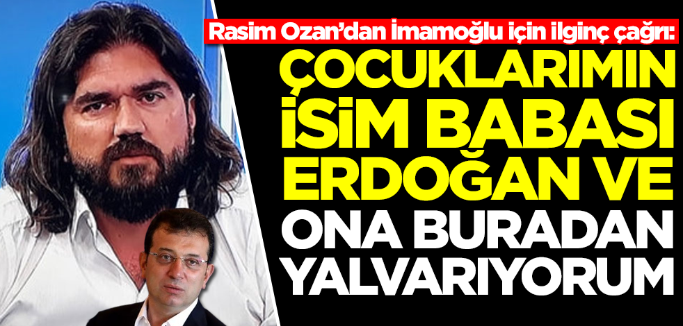 Rasim Ozan'dan Ekrem İmamoğlu için ilginç çağrı: Erdoğan'a yalvarıyorum