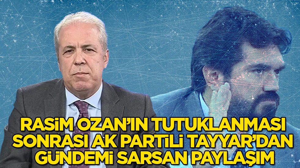 Rasim Ozan’ın tutuklanması sonrası AK Partili Şamil Tayyar’dan gündemi sarsan paylaşım