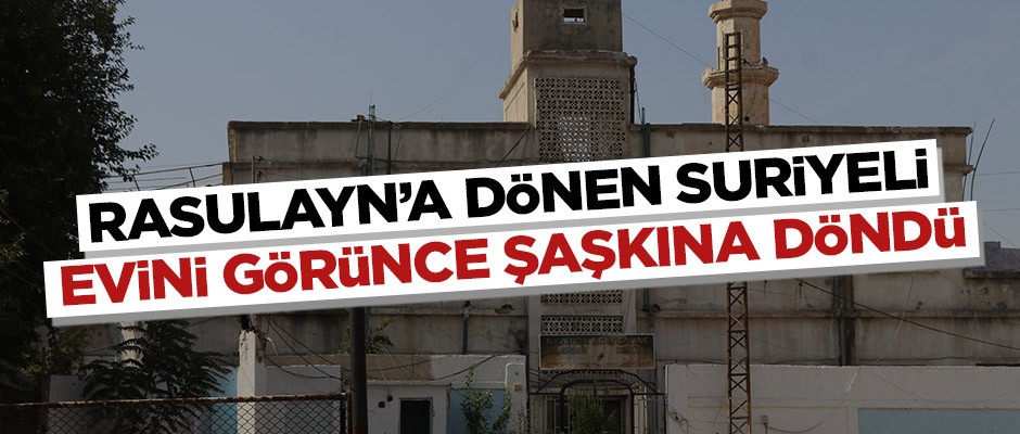 Rasulayn’a dönen Suriyeli evini görünce şaşkına döndü