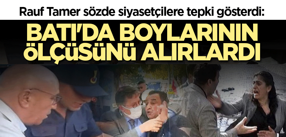 Rauf Tamer sözde siyasetçilere tepki gösterdi: Batı'da boylarının ölçüsünü alırlardı