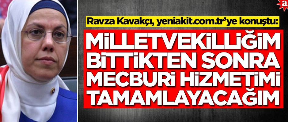 Ravza Kavakçı, yeniakit.com.tr’ye konuştu: Milletvekilliğim bittikten sonra mecburi hizmetimi tamamlayacağım