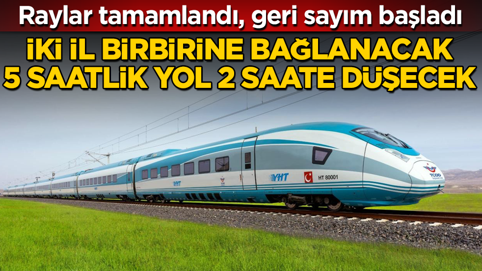 Raylar tamamlandı, geri sayım başladı! İki il birbirine bağlanacak, 5 saatlik yol 2 saate düşecek