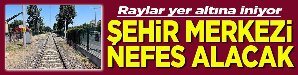 Raylar yer altına iniyor Şehir merkezi nefes alacak