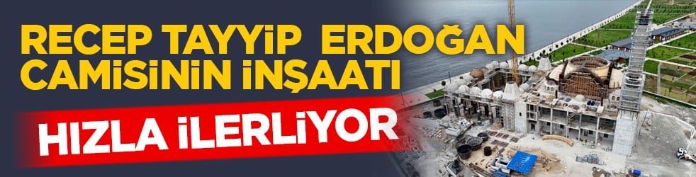 Recep Tayyip Erdoğan Camisinin inşaatı hızla ilerliyor