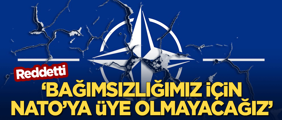 Reddetti: Bağımsızlığımız için NATO'ya üye olmayacağız
