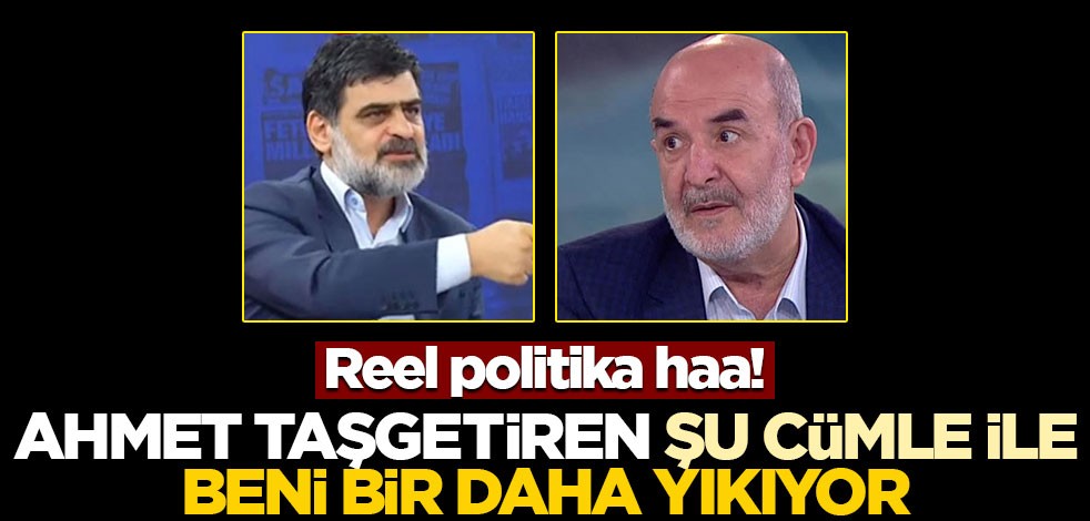 Reel politika haa! Ahmet Taşgetiren şu cümle ile beni bir daha yıkıyor