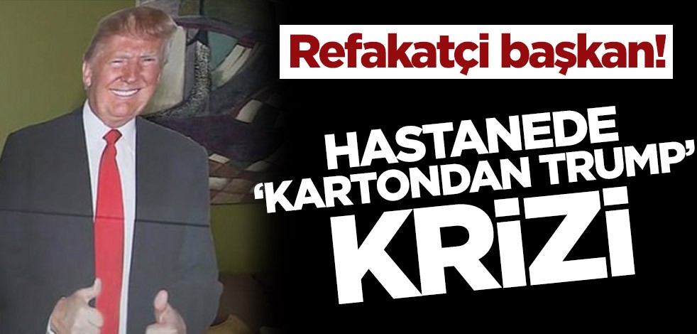 Refakatçi başkan! Hastanede ‘Kartondan Trump’ krizi