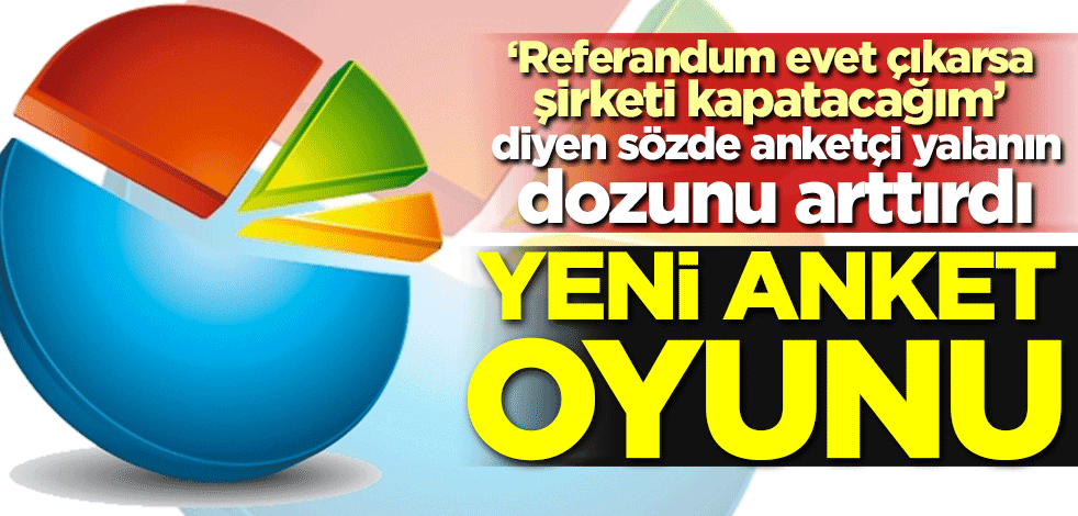 ‘Referandum evet çıkarsa şirketi kapatacağım’ diyen sözde anketçi yalanın dozunu arttırdı