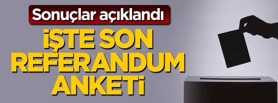 Referandum için yapılan son anket sonucu açıklandı