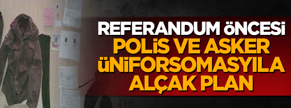 Referandum öncesi asker ve polis üniformasıyla alçak plan!