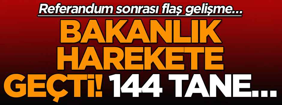 Referandum sonrası flaş gelişme… Bakanlık harekete geçti! 144 tane…
