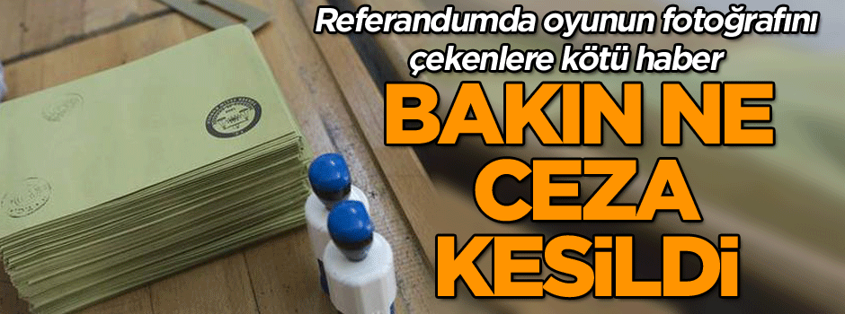 Referandumda oyunun fotoğrafını çekenlere bu ceza kesildi...