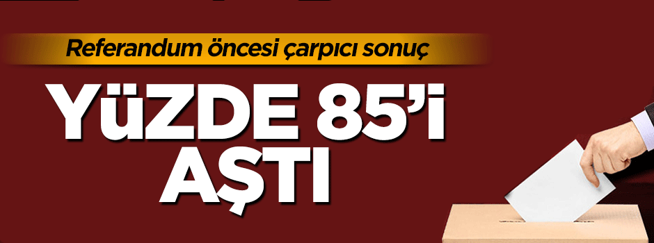 'Referandumda sandığa gideceğim' diyenlerin oranı yüzde 85'i aştı