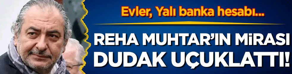 Reha Muhtar'ın mirası dudak uçuklattı: Evler, Yalı banka hesabı...