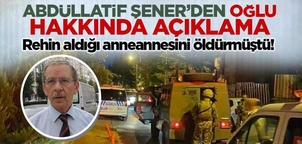 Rehin aldığı anneannesini öldürmüştü! Abdüllatif Şener'den oğlu hakkında açıklama