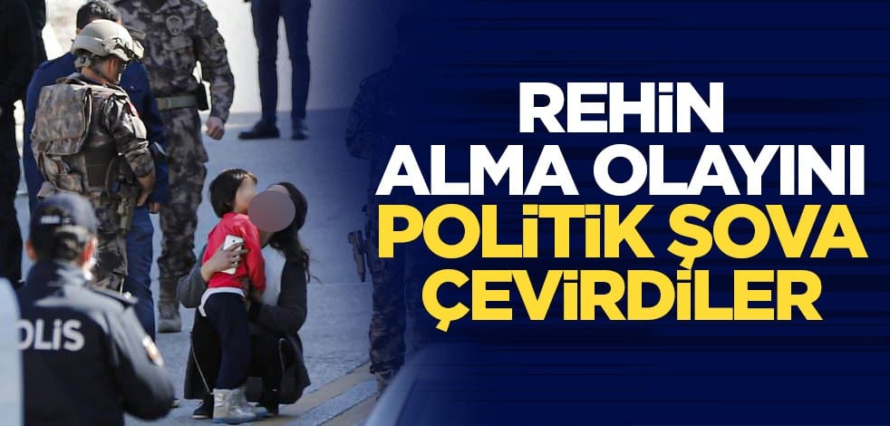 Rehin alma olayını politik şova çevirdiler