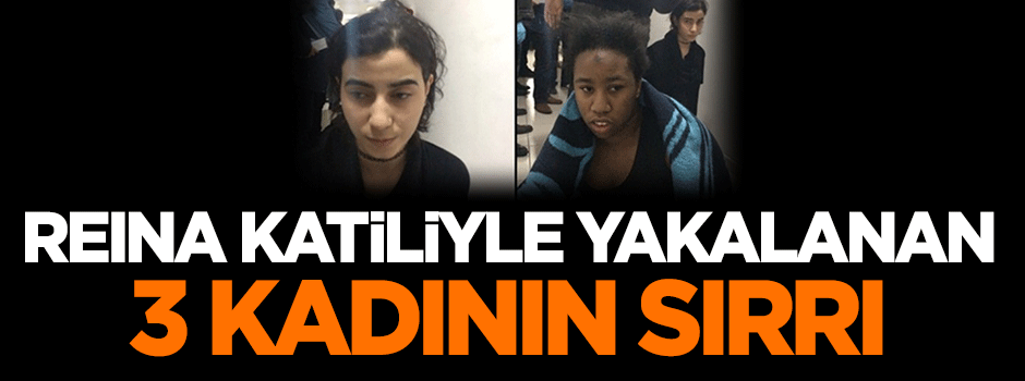 Reina katiliyle yakalanan 3 kadının sırrı