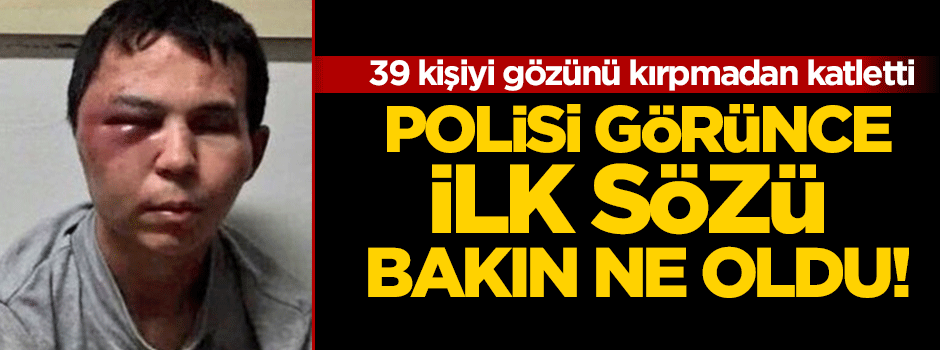 Reina katliamcısı polisi görünce bakın ne dedi!