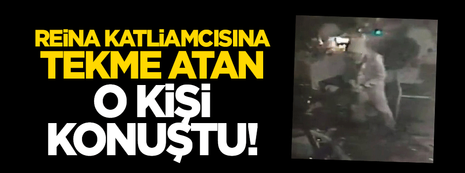 Reina katliamcısına tekme atan o kişi konuştu!