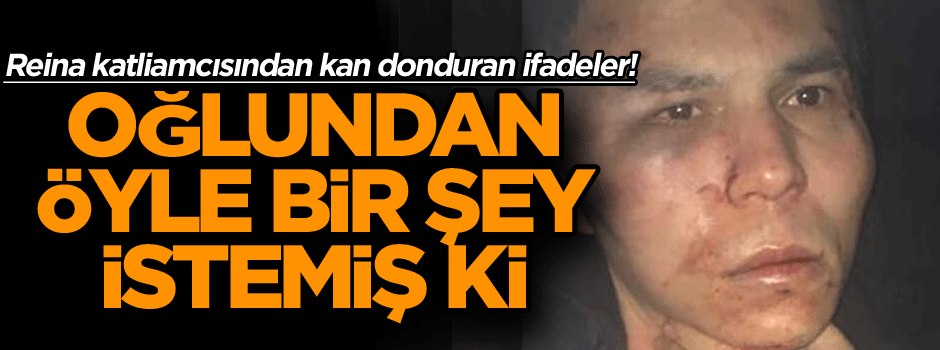 Reina katliamcısından kan donduran ifadeler! Oğlundan öyle bir şey istemiş ki…