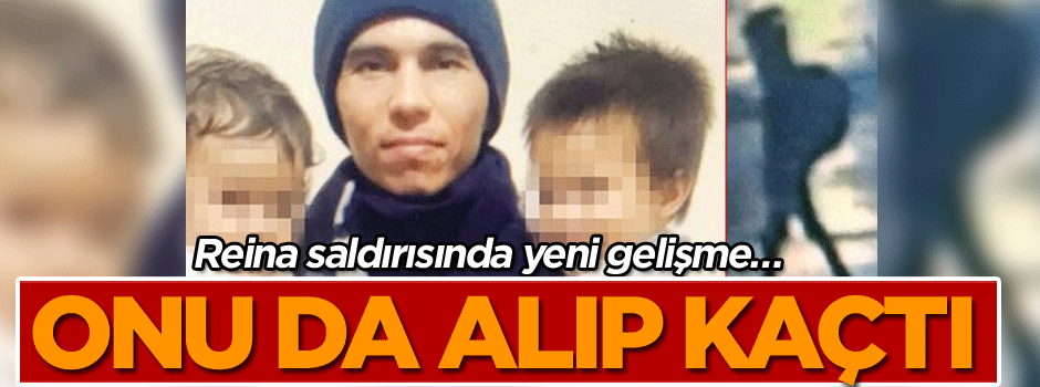 Reina saldırısında yeni gelişme… Onu da alıp kaçtı