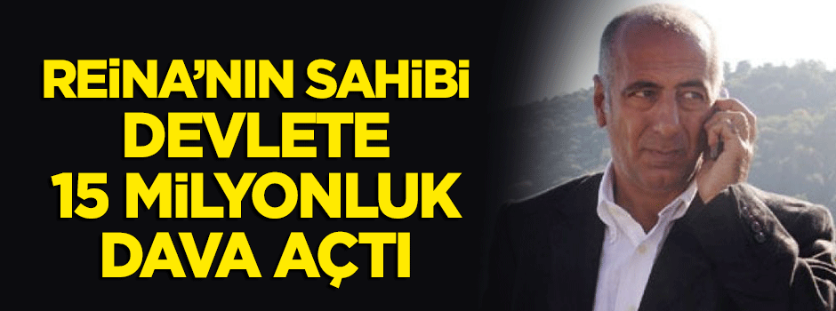 Reina'nın sahibi devlete 15 milyonluk dava açtı