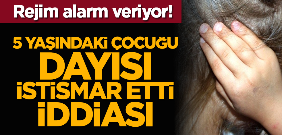 Rejim alarm veriyor! 5 yaşındaki çocuğu dayısı istismar etti iddiası