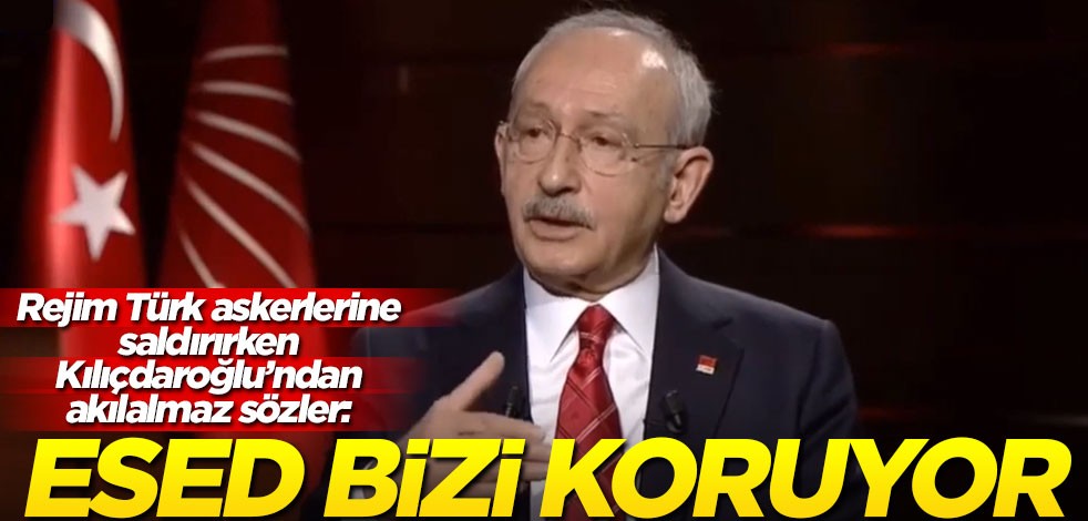 Rejim Türk askerlerine saldırırken Kılıçdaroğlu’ndan akılalmaz sözler: Esed bizi koruyor