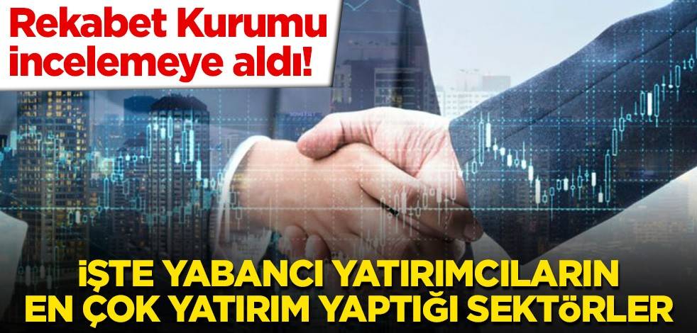 Rekabet Kurumu incelemeye aldı! İşte yabancı yatırımcıların en çok yatırım yaptığı sektörler