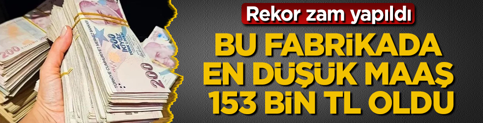 Rekor zam! Bu fabrikada En düşük maaş 153 bin TL oldu