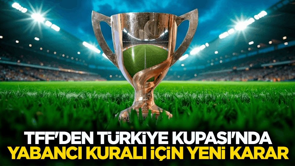 Resmen açıklandı! TFF, Türkiye Kupası'nda yabancı kuralı için değişikliğe gitti