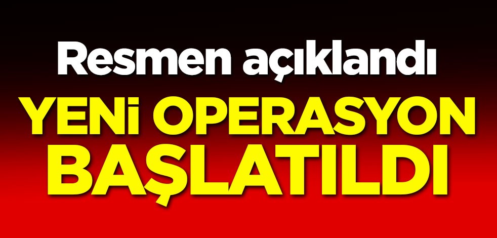 Resmen açıklandı! Yeni operasyon başlatıldı