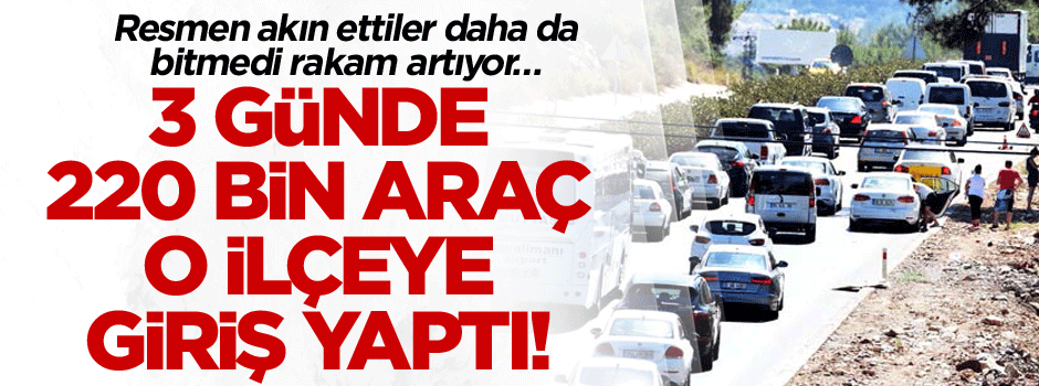 Resmen akın ettiler daha da bitmedi rakam artıyor… 3 Günde 220 bin araç o ilçeye giriş yaptı!