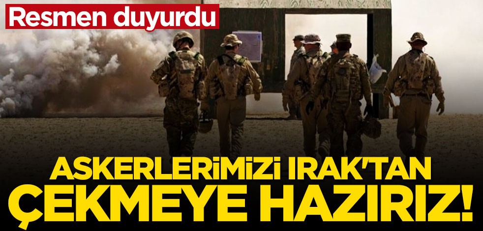Resmen duyurdu: Askerlerimizi Irak'tan çekmeye hazırız