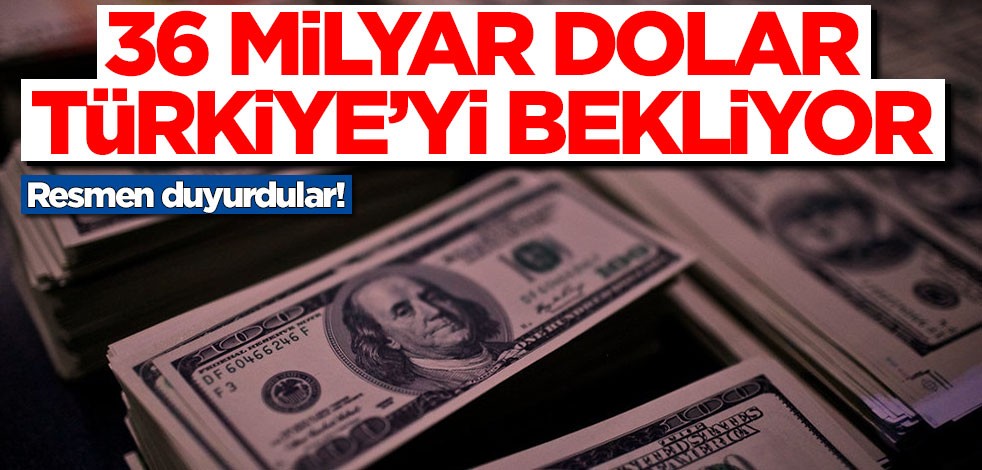 Resmen duyurdular! 36 milyar dolar Türkiye'yi bekliyor