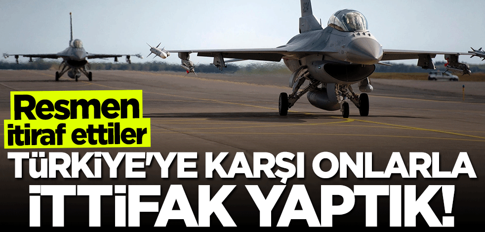 Resmen itiraf ettiler: Türkiye'ye karşı onlarla ittifak yaptık