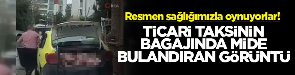 Resmen sağlığımızla oynuyorlar! Ticari taksinin bagajında mide bulandıran görüntü