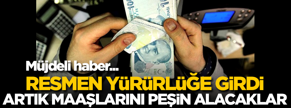 Resmen yürürlüğe girdi! Maaşlarını peşin alacaklar
