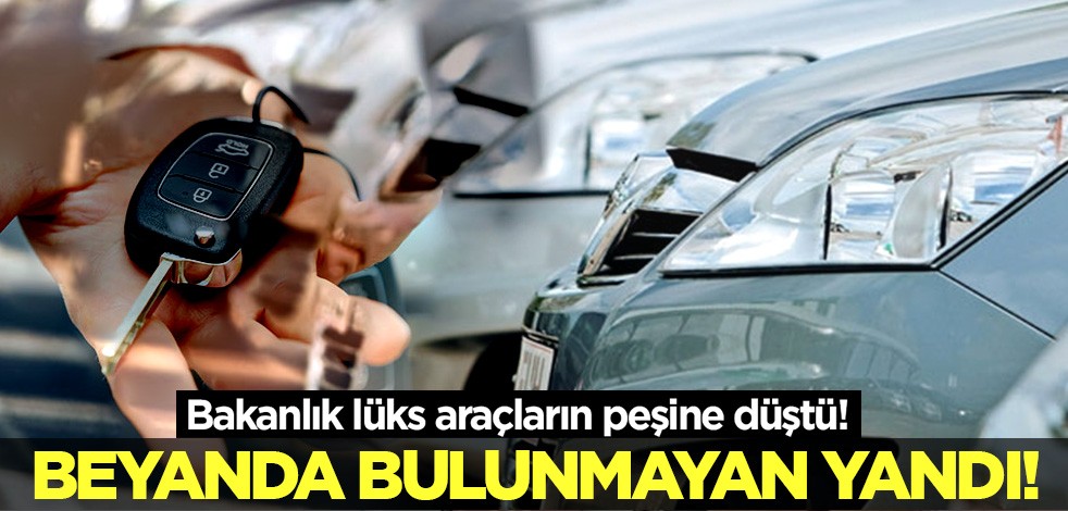 Beyanda bulunmayan yandı! Bakanlık lüks araçların peşine düştü!