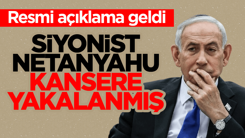 Resmi açıklama geldi! Siyonist Netanyahu kansere yakalanmış