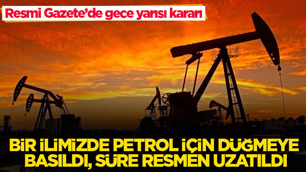Resmi Gazete’de gece yarısı kararı! Bir ilimizde petrol için düğmeye basıldı, süre resmen uzatıldı