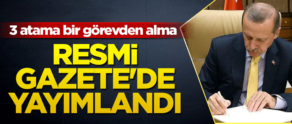 Resmi Gazete'de yayımlandı: 3 atama bir görevden alma