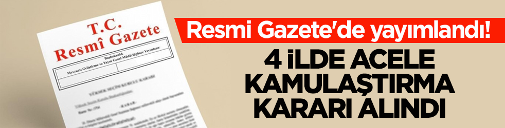 Resmi Gazete'de yayımlandı! 4 ilde acele kamulaştırma kararı alındı