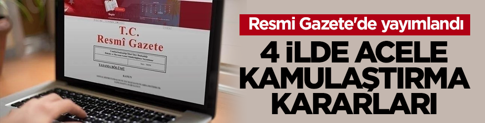 Resmi Gazete'de yayımlandı! 4 ilde acele kamulaştırma kararları