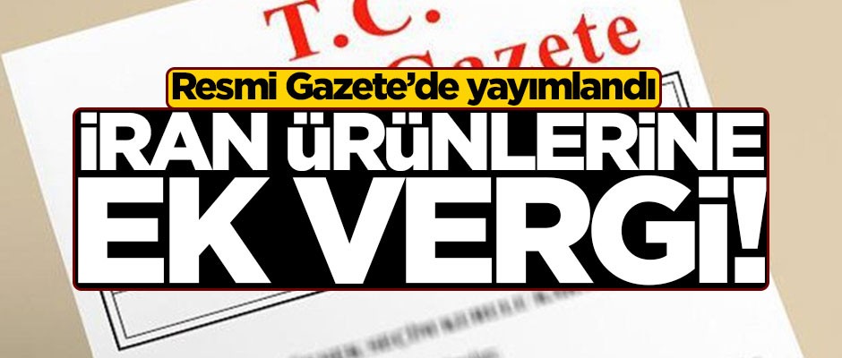 Resmi Gazete'de yayımlandı: İran ürünlerine ek vergi