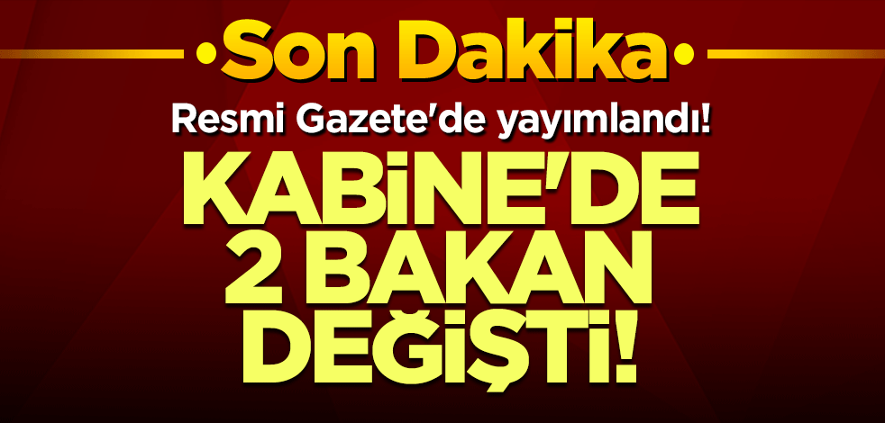 Resmi Gazete'de yayımlandı! Kabine'de 2 Bakan değişti!