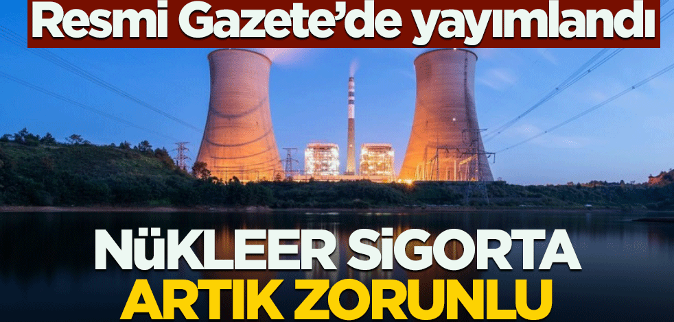 Resmi Gazete'de yayımlandı! Nükleer sorumluluk sigortası zorunlu oldu
